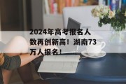 2024年高考报名人数再创新高！湖南73万人报名！