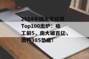 2024中国大学经费Top100出炉：哈工前5，南大破百亿，南开985垫底！