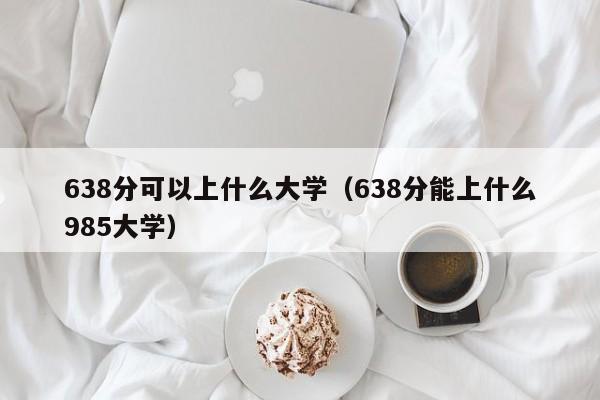 638分可以上什么大学(638分能上什么985大学)