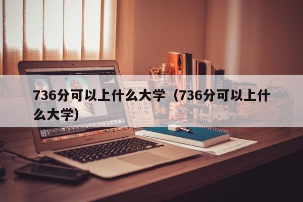 736分可以上什么大学(736分可以上什么大学)