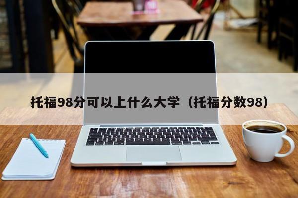 托福98分可以上什么大学(托福分数98)