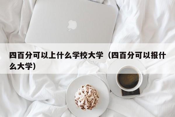 四百分可以上什么学校大学(四百分可以报什么大学)