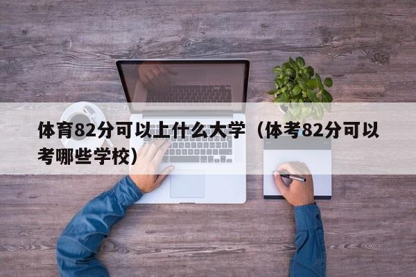 体育82分可以上什么大学(体考82分可以考哪些学校)
