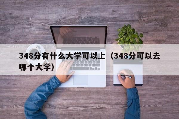 348分有什么大学可以上(348分可以去哪个大学)