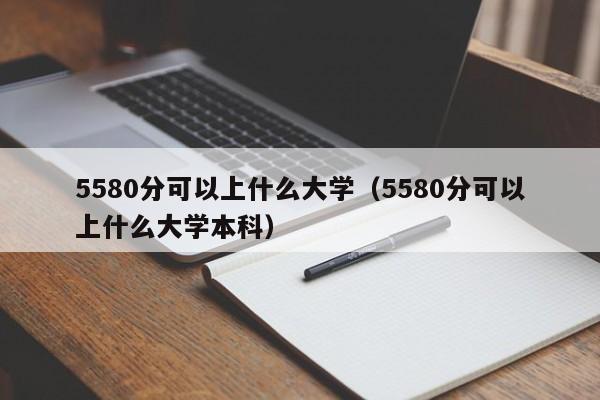 5580分可以上什么大学(5580分可以上什么大学本科)