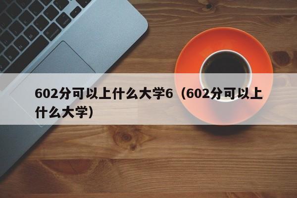 602分可以上什么大学6(602分可以上什么大学)
