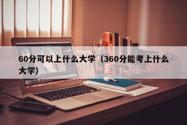 60分可以上什么大学(360分能考上什么大学)