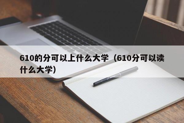 610的分可以上什么大学(610分可以读什么大学)