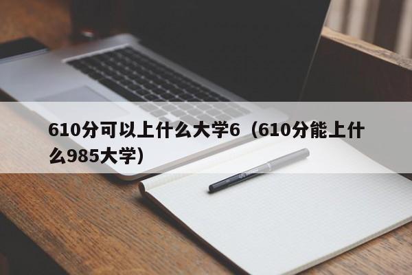 610分可以上什么大学6(610分能上什么985大学)