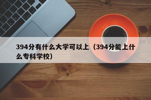 394分有什么大学可以上(394分能上什么专科学校)