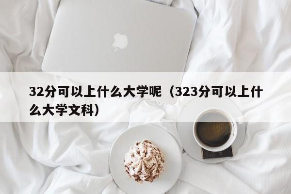 32分可以上什么大学呢(323分可以上什么大学文科)