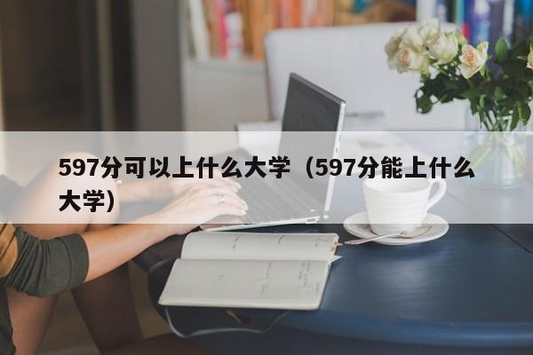 597分可以上什么大学(597分能上什么大学)