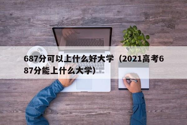 687分可以上什么好大学(2021高考687分能上什么大学)