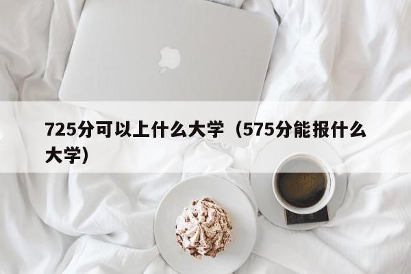 725分可以上什么大学(575分能报什么大学)