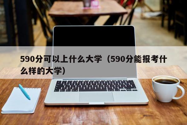 590分可以上什么大学(590分能报考什么样的大学)