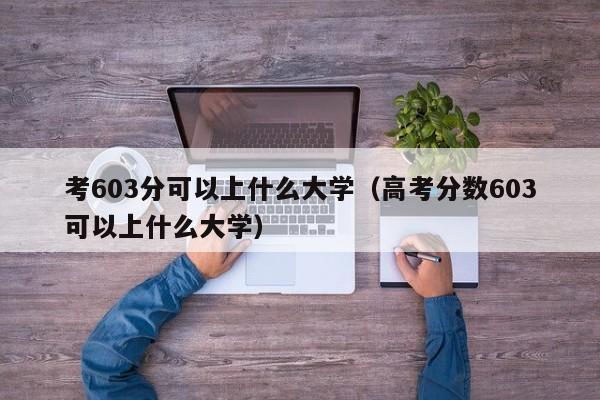 考603分可以上什么大学(高考分数603可以上什么大学)