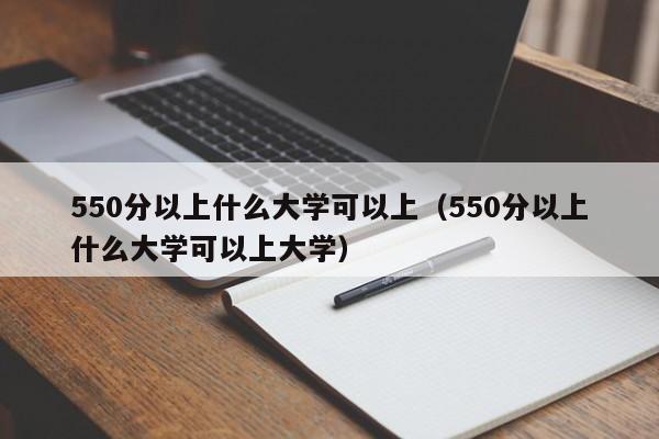 550分以上什么大学可以上(550分以上什么大学可以上大学)
