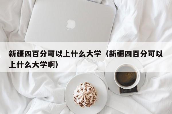 新疆四百分可以上什么大学(新疆四百分可以上什么大学啊)