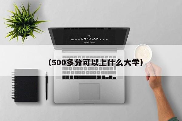 (500多分可以上什么大学)