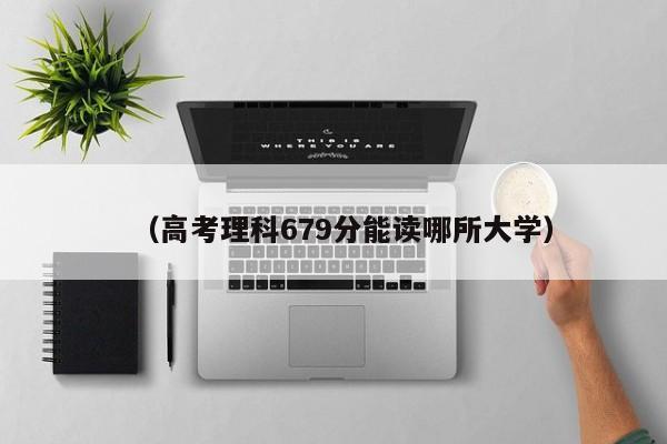 (高考理科679分能读哪所大学)