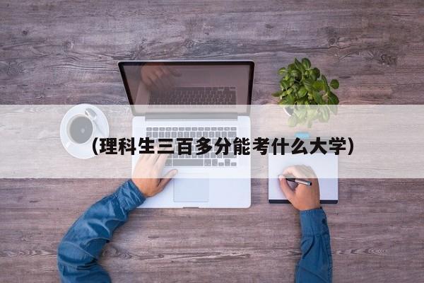 (理科生三百多分能考什么大学)
