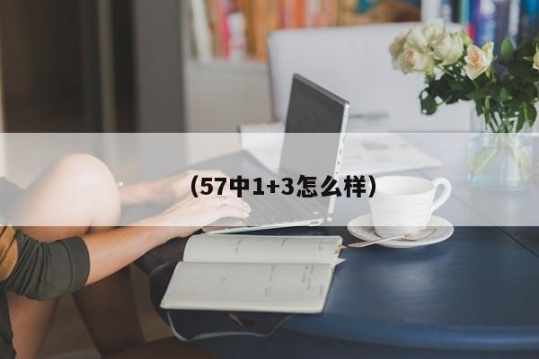 (57中1+3怎么样)