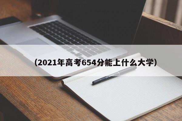 (2021年高考654分能上什么大学)