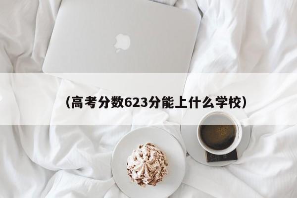 (高考分数623分能上什么学校)