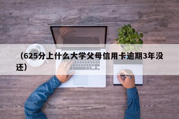 (625分上什么大学父母信用卡逾期3年没还)