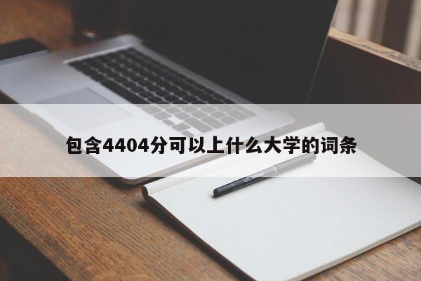 包含4404分可以上什么大学的词条