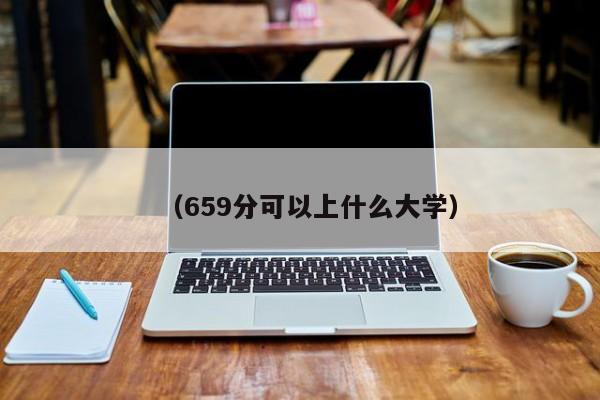 (659分可以上什么大学)