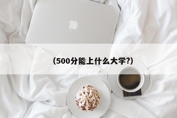 (500分能上什么大学?)