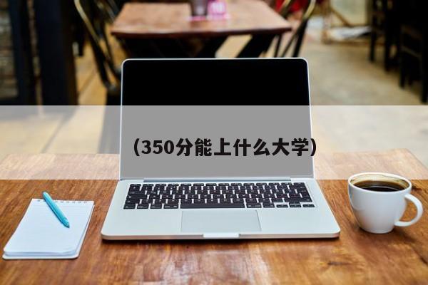 (350分能上什么大学)