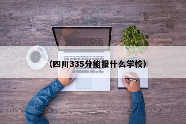 (四川335分能报什么学校)