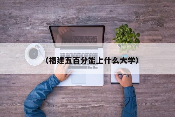 (福建五百分能上什么大学)