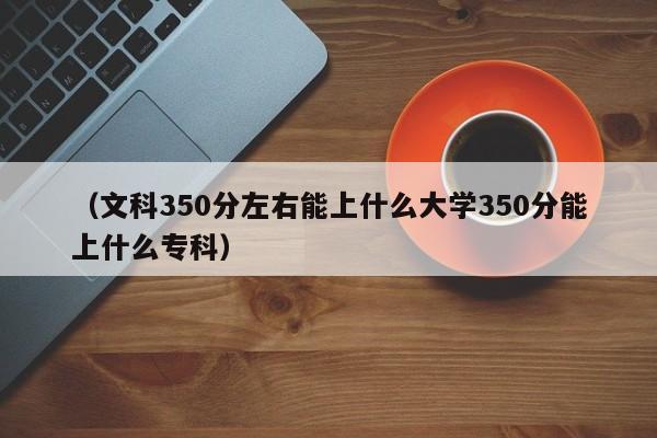 (文科350分左右能上什么大学350分能上什么专科)