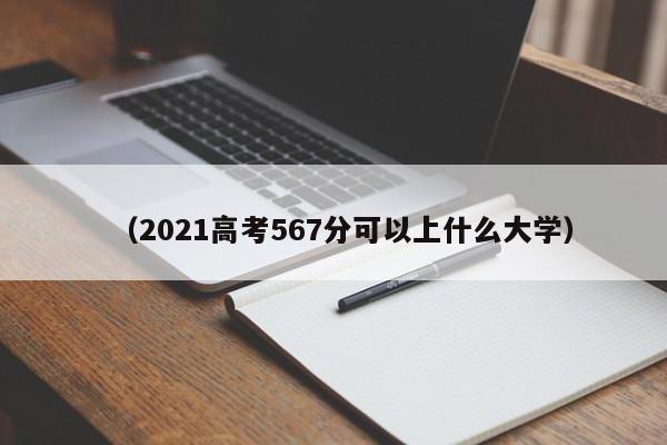 (2021高考567分可以上什么大学)