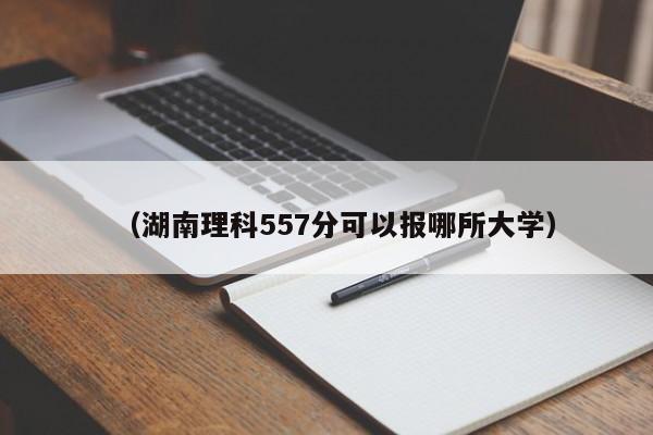 (湖南理科557分可以报哪所大学)