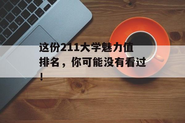 这份211大学魅力值排名,你可能没有看过! 这份211大学魅力值排名,你可能没有看过!