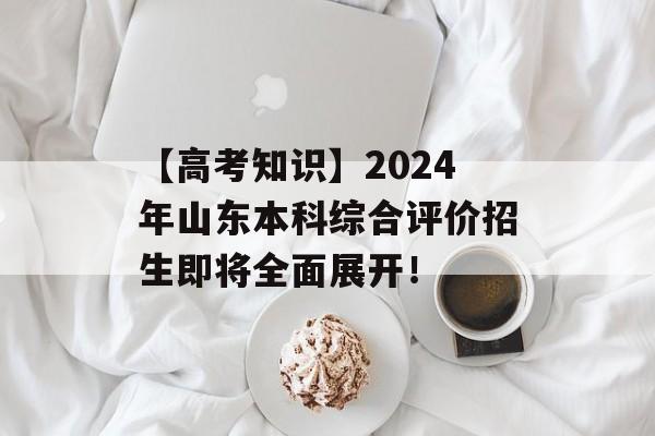 【高考知识】2024年山东本科综合评价招生即将全面展开！