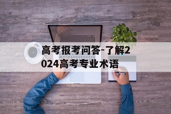 高考报考问答-了解2024高考专业术语