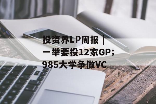 投资界LP周报 | 一举要投12家GP;985大学争做VC 投资界LP周报 | 一举要投12家GP;985大学争做VC