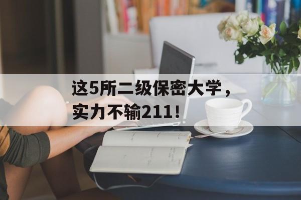 这5所二级保密大学,实力不输211! 这5所二级保密大学,实力不输211!