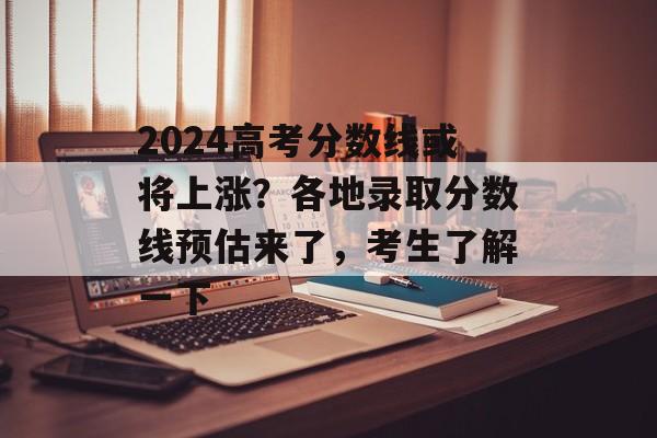 2024高考分数线或将上涨？各地录取分数线预估来了，考生了解一下
