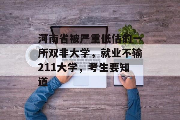 河南省被严重低估的一所双非大学，就业不输211大学，考生要知道
