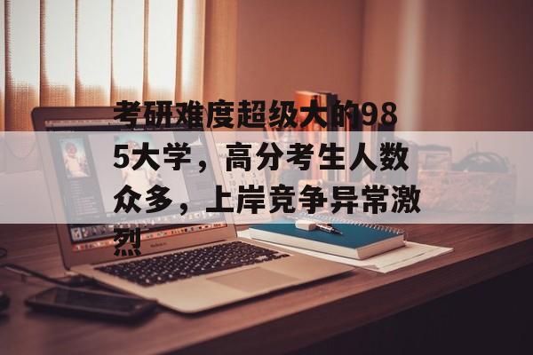 考研难度超级大的985大学，高分考生人数众多，上岸竞争异常激烈