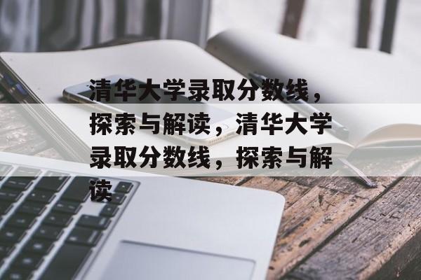 清华大学录取分数线，探索与解读，清华大学录取分数线，探索与解读