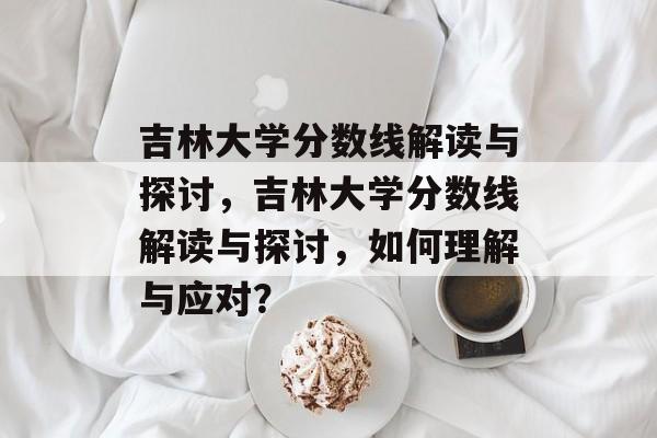 吉林大学分数线解读与探讨，吉林大学分数线解读与探讨，如何理解与应对？