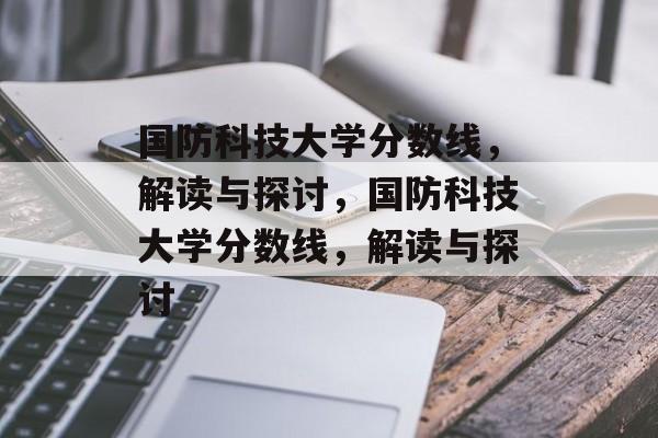 国防科技大学分数线,解读与探讨,国防科技大学分数线,解读与探讨 国防科技大学分数线,解读与探讨,国防科技大学分数线,解读与探讨