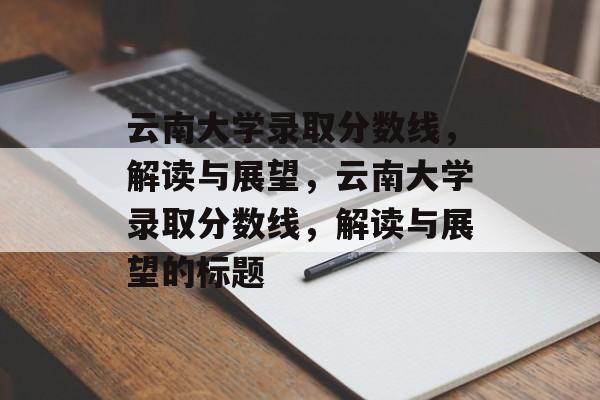 云南大学录取分数线,解读与展望,云南大学录取分数线,解读与展望的标题 云南大学录取分数线,解读与展望,云南大学录取分数线,解读与展望的标题